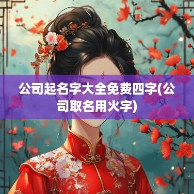 公司起名字大全免费四字(公司取名用火字)