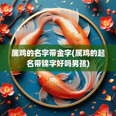 属鸡的名字带金字(属鸡的起名带锦字好吗男孩)