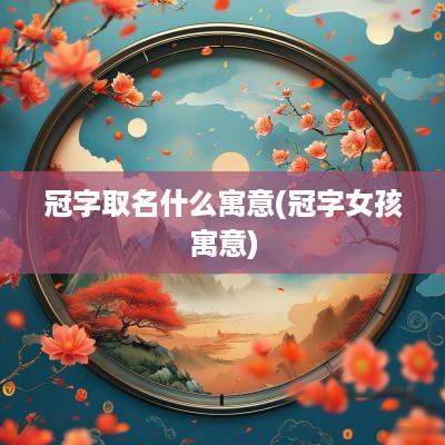 冠字取名什么寓意(冠字女孩寓意)