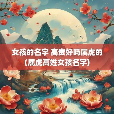女孩的名字 高贵好吗属虎的(属虎高姓女孩名字)