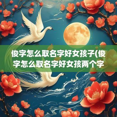 俊字怎么取名字好女孩子(俊字怎么取名字好女孩两个字)