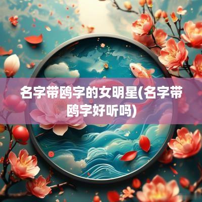 名字带鸥字的女明星(名字带鸥字好听吗)