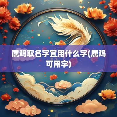 属鸡取名字宜用什么字(属鸡可用字)