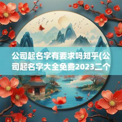 公司起名字有要求吗知乎(公司起名字大全免费2025二个字)