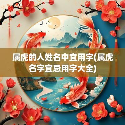 属虎的人姓名中宜用字(属虎名字宜忌用字大全)