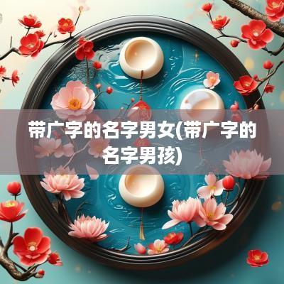 带广字的名字男女(带广字的名字男孩)