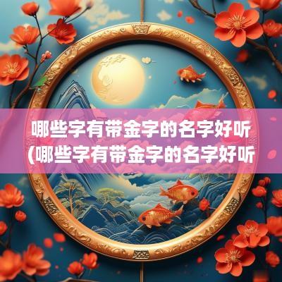 哪些字有带金字的名字好听(哪些字有带金字的名字好听女孩)