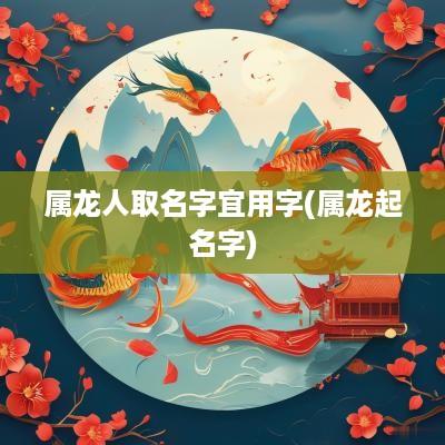 属龙人取名字宜用字(属龙起名字)