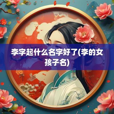 李字起什么名字好了(李的女孩子名)