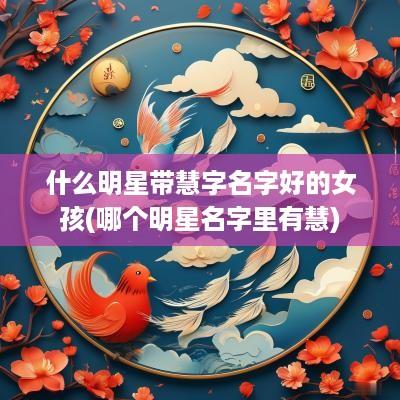 什么明星带慧字名字好的女孩(哪个明星名字里有慧)
