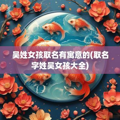 吴姓女孩取名有寓意的(取名字姓吴女孩大全)