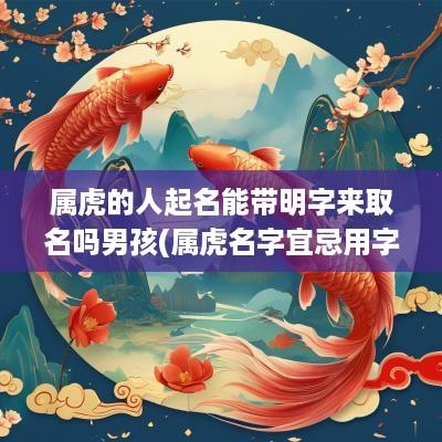属虎的人起名能带明字来取名吗男孩(属虎名字宜忌用字大全)