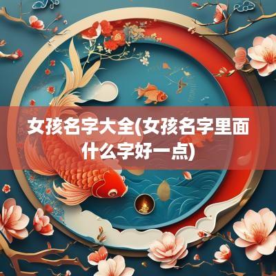 女孩名字大全(女孩名字里面什么字好一点)