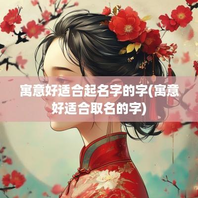 寓意好适合起名字的字(寓意好适合取名的字)