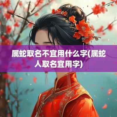 属蛇取名不宜用什么字(属蛇人取名宜用字)