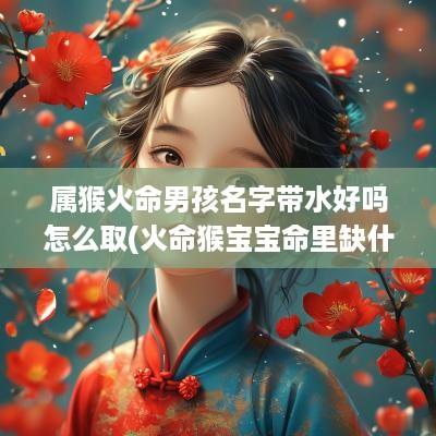 属猴火命男孩名字带水好吗怎么取(火命猴宝宝命里缺什么)