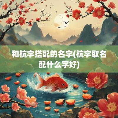 和杭字搭配的名字(杭字取名配什么字好)