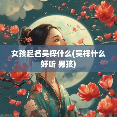 女孩起名吴梓什么(吴梓什么好听 男孩)