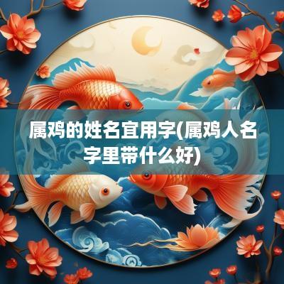属鸡的姓名宜用字(属鸡人名字里带什么好)