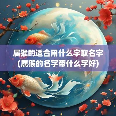 属猴的适合用什么字取名字(属猴的名字带什么字好)
