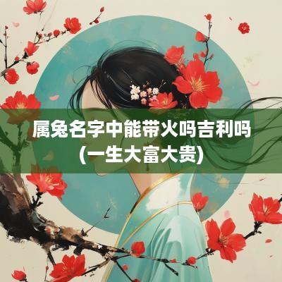 属兔名字中能带火吗吉利吗(一生大富大贵)