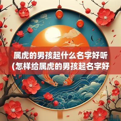 属虎的男孩起什么名字好听(怎样给属虎的男孩起名字好听一点)
