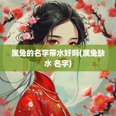 属兔的名字带水好吗(属兔缺水 名字)