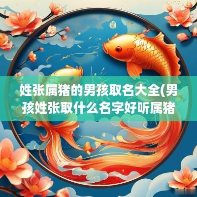 姓张属猪的男孩取名大全(男孩姓张取什么名字好听属猪)