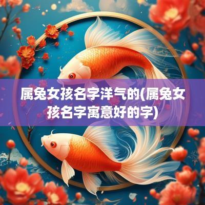 属兔女孩名字洋气的(属兔女孩名字寓意好的字)