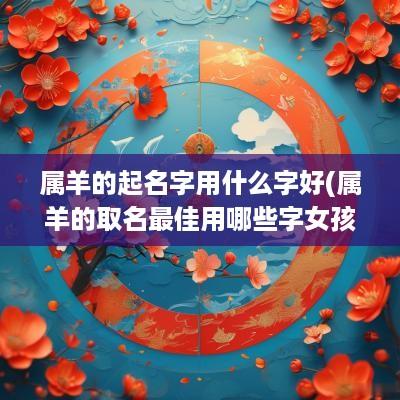 属羊的起名字用什么字好(属羊的取名最佳用哪些字女孩子)