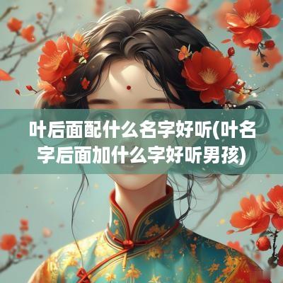 叶后面配什么名字好听(叶名字后面加什么字好听男孩)
