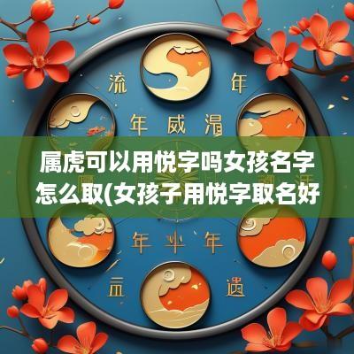 属虎可以用悦字吗女孩名字怎么取(女孩子用悦字取名好吗)