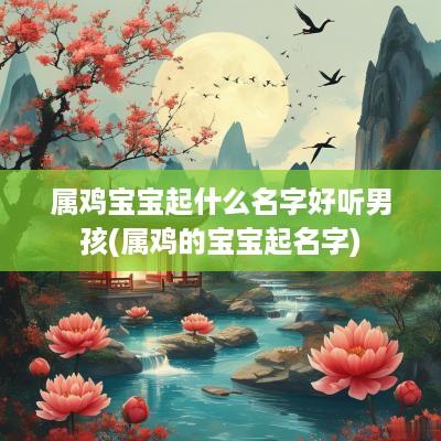 属鸡宝宝起什么名字好听男孩(属鸡的宝宝起名字)