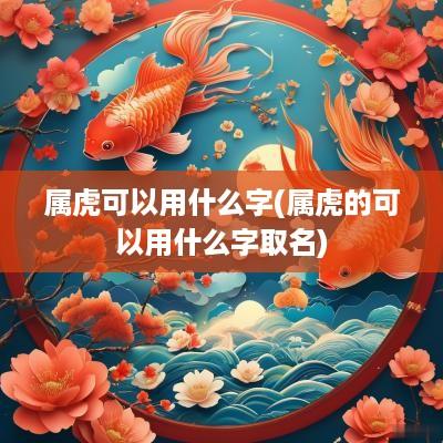 属虎可以用什么字(属虎的可以用什么字取名)