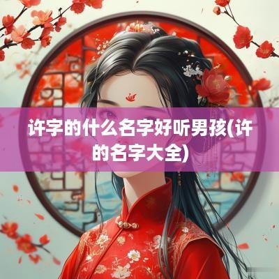 许字的什么名字好听男孩(许的名字大全)