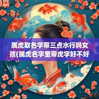 属虎取名字带三点水行吗女孩(属虎名字里带虎字好不好)