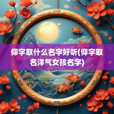 仰字取什么名字好听(仰字取名洋气女孩名字)