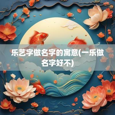 乐艺字做名字的寓意(一乐做名字好不)