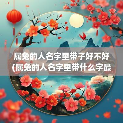 属兔的人名字里带子好不好(属兔的人名字里带什么字最好)