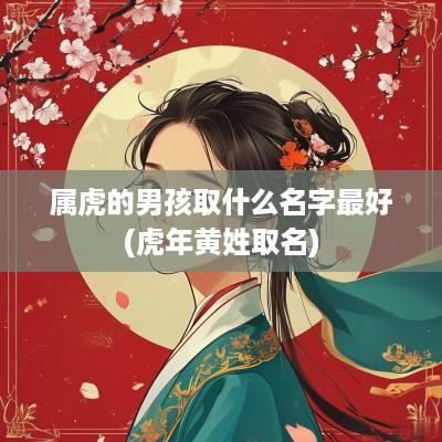属虎的男孩取什么名字最好(蛇年黄姓取名)