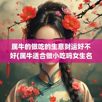 属牛的做吃的生意财运好不好(属牛适合做小吃吗女生名字大全)