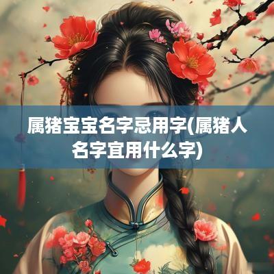 属猪宝宝名字忌用字(属猪人名字宜用什么字)