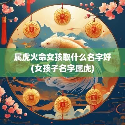 属虎火命女孩取什么名字好(女孩子名字属虎)