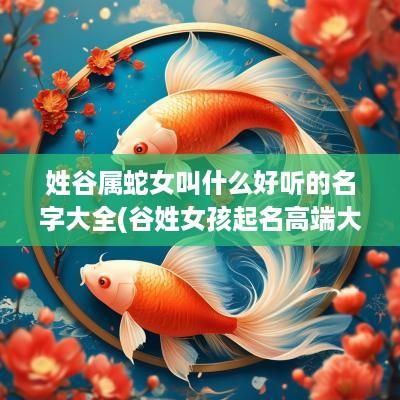 姓谷属蛇女叫什么好听的名字大全(谷姓女孩起名高端大气)