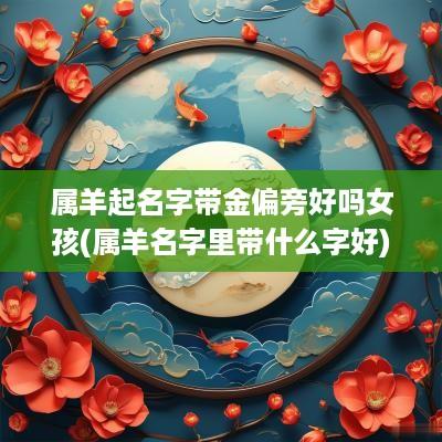 属羊起名字带金偏旁好吗女孩(属羊名字里带什么字好)