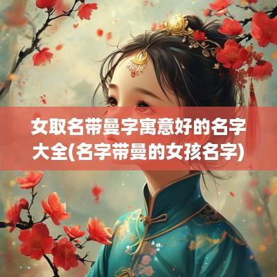 女取名带曼字寓意好的名字大全(名字带曼的女孩名字)