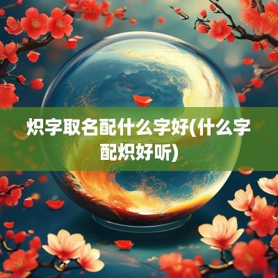 炽字取名配什么字好(什么字配炽好听)