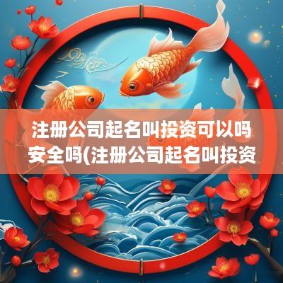 注册公司起名叫投资可以吗安全吗(注册公司起名叫投资可以吗)