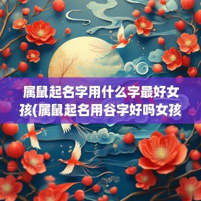 属鼠起名字用什么字最好女孩(属鼠起名用谷字好吗女孩子取名)