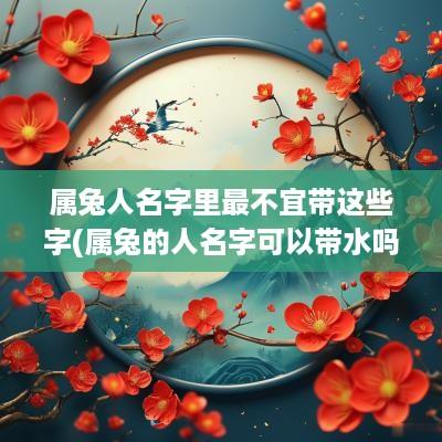 属兔人名字里最不宜带这些字(属兔的人名字可以带水吗)